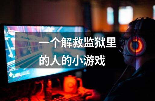 一个解救监狱里的人的小游戏-第1张-游戏信息-龙启网