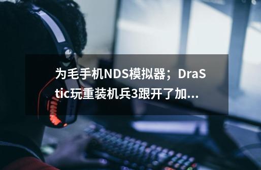 为毛手机NDS模拟器;DraStic玩重装机兵3跟开了加速似得-第1张-游戏信息-龙启网