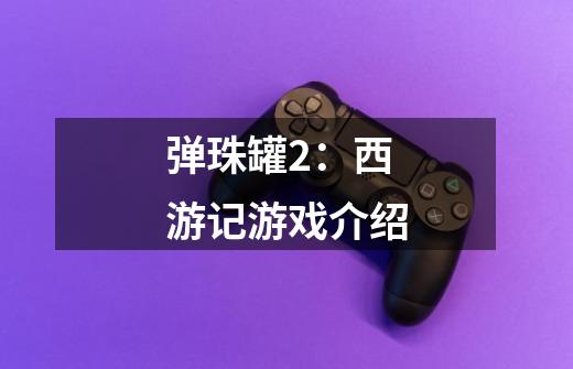 弹珠罐2:西游记游戏介绍-第1张-游戏信息-龙启网