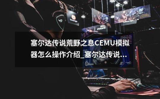 塞尔达传说荒野之息CEMU模拟器怎么操作介绍_塞尔达传说荒野之息CEMU模拟器怎么操作是什么-第1张-游戏信息-龙启网