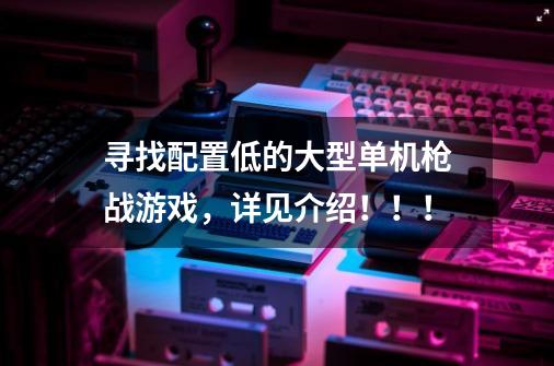 寻找配置低的大型单机枪战游戏，详见介绍！！！-第1张-游戏信息-龙启网