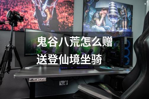 鬼谷八荒怎么赠送登仙境坐骑-第1张-游戏信息-龙启网