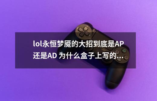 lol永恒梦魇的大招到底是AP还是AD 为什么盒子上写的AD 又看到好多人说是AP-第1张-游戏信息-龙启网