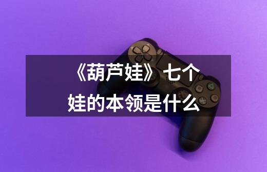 《葫芦娃》七个娃的本领是什么-第1张-游戏信息-龙启网
