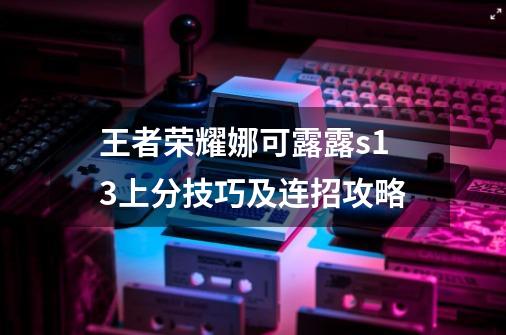 王者荣耀娜可露露s13上分技巧及连招攻略-第1张-游戏信息-龙启网