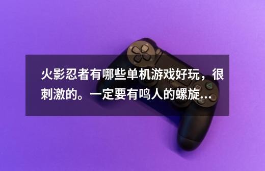 火影忍者有哪些单机游戏好玩，很刺激的。一定要有鸣人的螺旋丸和分身喔！谢。-第1张-游戏信息-龙启网