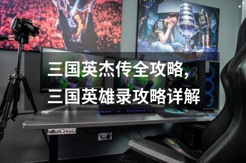 三国英杰传全攻略,三国英雄录攻略详解-第1张-游戏信息-龙启网