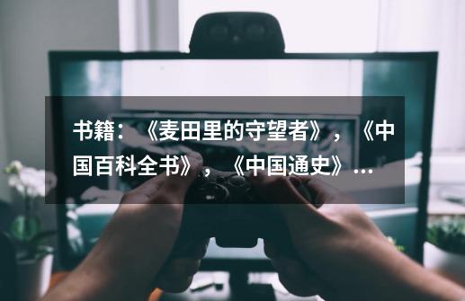 书籍:《麦田里的守望者》,《中国百科全书》,《中国通史》,《我的奋斗》,《老人与海》的作者和主要内-第1张-游戏信息-龙启网