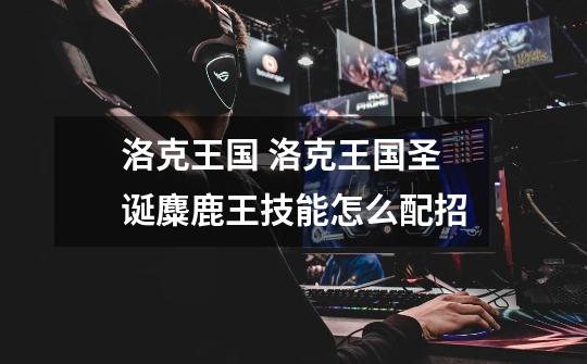 洛克王国 洛克王国圣诞麋鹿王技能怎么配招-第1张-游戏信息-龙启网