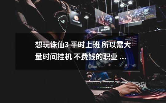 想玩诛仙3 平时上班 所以需大量时间挂机 不费钱的职业 给推荐个吧 百度上看了很多 说什么的都有。-第1张-游戏信息-龙启网