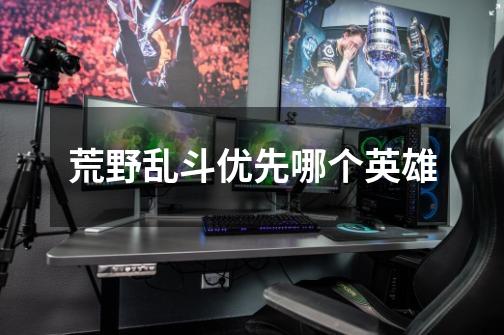 荒野乱斗优先哪个英雄-第1张-游戏信息-龙启网