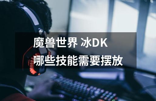 魔兽世界 冰DK哪些技能需要摆放-第1张-游戏信息-龙启网