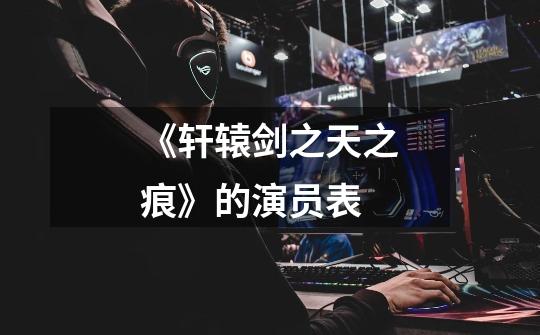 《轩辕剑之天之痕》的演员表-第1张-游戏信息-龙启网