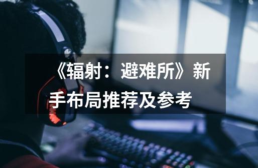 《辐射:避难所》新手布局推荐及参考-第1张-游戏信息-龙启网