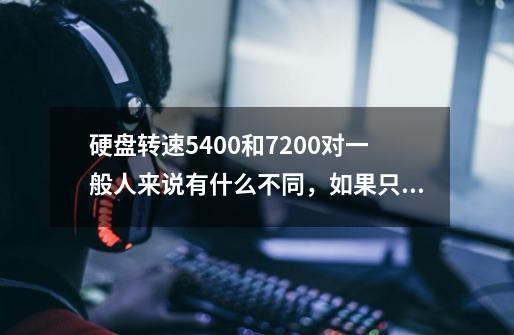 硬盘转速5400和7200对一般人来说有什么不同，如果只是用来玩游戏（大型游戏）有什么影响吗-第1张-游戏信息-龙启网