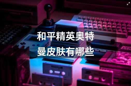 和平精英奥特曼皮肤有哪些-第1张-游戏信息-龙启网