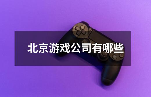 北京游戏公司有哪些-第1张-游戏信息-龙启网