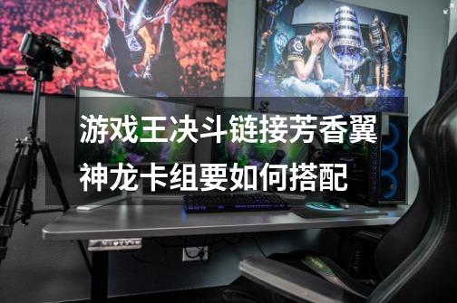 游戏王决斗链接芳香翼神龙卡组要如何搭配-第1张-游戏信息-龙启网