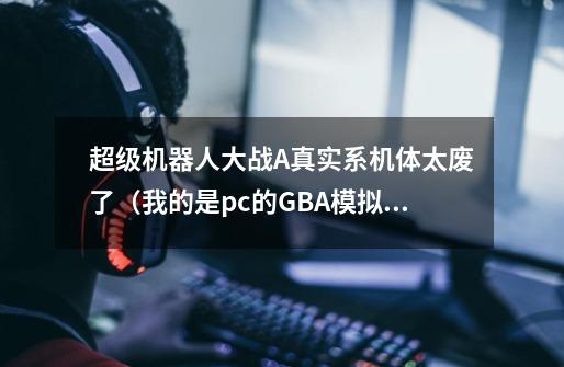 超级机器人大战A真实系机体太废了(我的是pc的GBA模拟器)阿姆罗该怎么用呀每次都会死无奈-第1张-游戏信息-龙启网