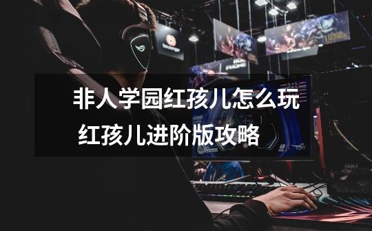 非人学园红孩儿怎么玩 红孩儿进阶版攻略-第1张-游戏信息-龙启网