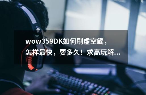 wow359DK如何刷虚空鳐，怎样最快，要多久！求高玩解释，求详细说明（能只刷怪吗）-第1张-游戏信息-龙启网