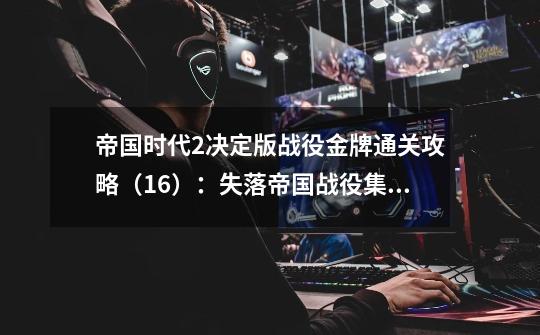 帝国时代2决定版战役金牌通关攻略(16):失落帝国战役集锦(下)-第1张-游戏信息-龙启网