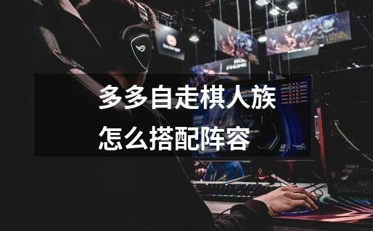 多多自走棋人族怎么搭配阵容-第1张-游戏信息-龙启网
