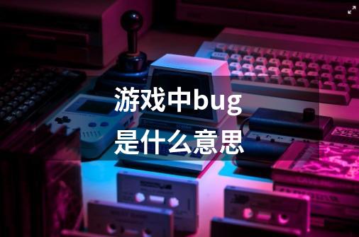 游戏中bug是什么意思-第1张-游戏信息-龙启网