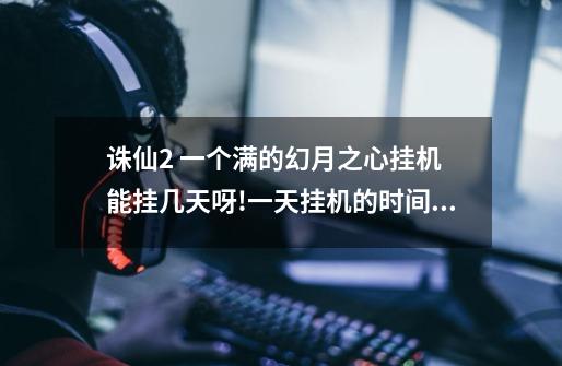 诛仙2 一个满的幻月之心挂机 能挂几天呀!一天挂机的时间在6~8个小时之间!-第1张-游戏信息-龙启网