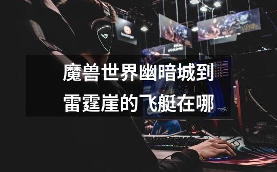 魔兽世界幽暗城到雷霆崖的飞艇在哪-第1张-游戏信息-龙启网
