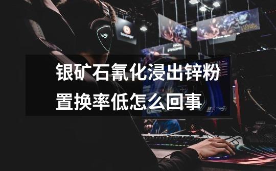 银矿石氰化浸出锌粉置换率低怎么回事-第1张-游戏信息-龙启网