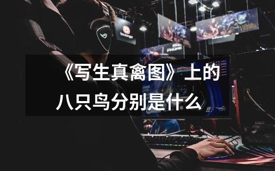 《写生真禽图》上的八只鸟分别是什么-第1张-游戏信息-龙启网