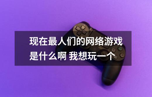 现在最人们的网络游戏是什么啊 我想玩一个-第1张-游戏信息-龙启网