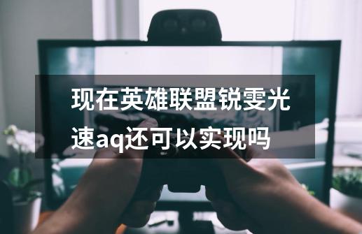 现在英雄联盟锐雯光速aq还可以实现吗-第1张-游戏信息-龙启网
