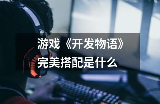 游戏《开发物语》完美搭配是什么-第1张-游戏信息-龙启网
