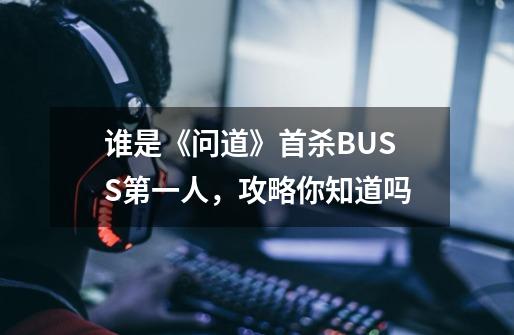 谁是《问道》首杀BUSS第一人,攻略你知道吗-第1张-游戏信息-龙启网