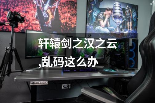 轩辕剑之汉之云,乱码这么办-第1张-游戏信息-龙启网
