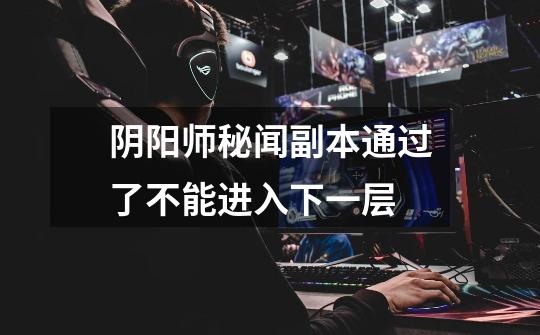 阴阳师秘闻副本通过了不能进入下一层-第1张-游戏信息-龙启网