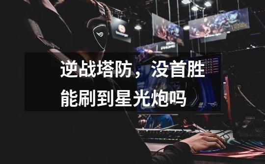 逆战塔防,没首胜能刷到星光炮吗-第1张-游戏信息-龙启网