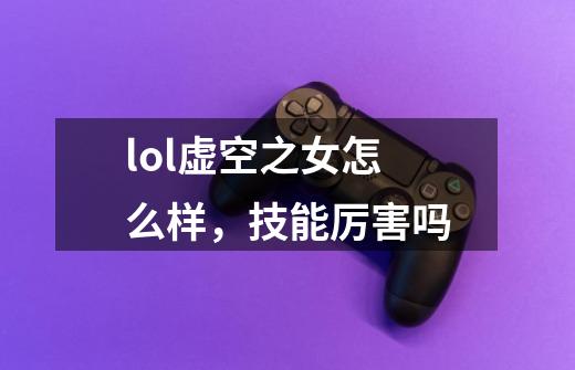 lol虚空之女怎么样,技能厉害吗-第1张-游戏信息-龙启网