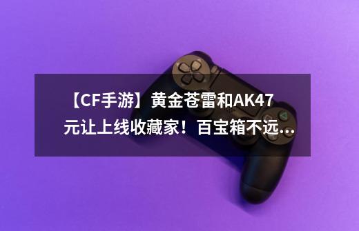 【CF手游】黄金苍雷和AK47元让上线收藏家!百宝箱不远了?-第1张-游戏信息-龙启网