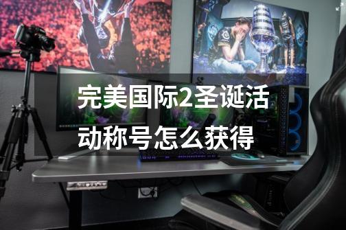 完美国际2圣诞活动称号怎么获得-第1张-游戏信息-龙启网