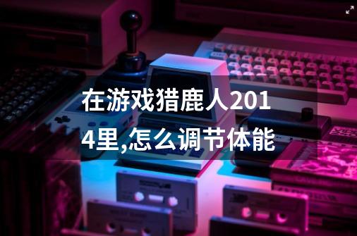 在游戏猎鹿人2014里,怎么调节体能-第1张-游戏信息-龙启网