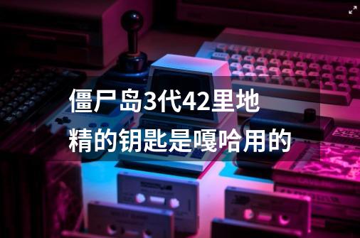 僵尸岛3代4.2里地精的钥匙是嘎哈用的-第1张-游戏信息-龙启网
