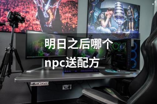 明日之后哪个npc送配方-第1张-游戏信息-龙启网