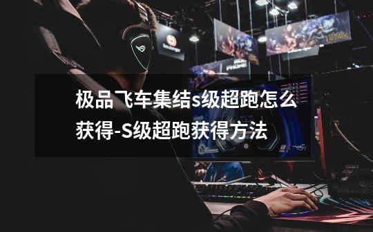 极品飞车集结s级超跑怎么获得-S级超跑获得方法-第1张-游戏信息-龙启网