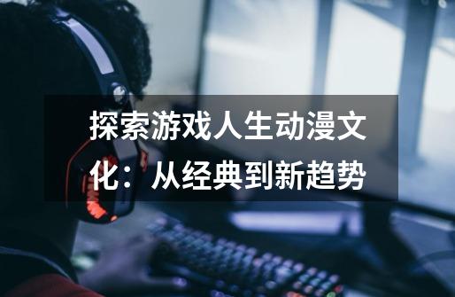 探索游戏人生动漫文化:从经典到新趋势-第1张-游戏信息-龙启网