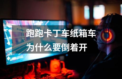 跑跑卡丁车纸箱车为什么要倒着开-第1张-游戏信息-龙启网