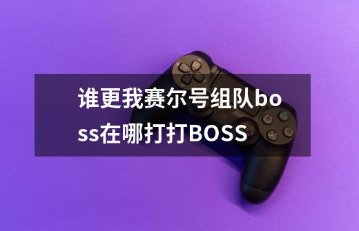 谁更我赛尔号组队boss在哪打打BOSS-第1张-游戏信息-龙启网