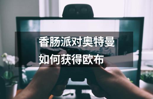 香肠派对奥特曼如何获得欧布-第1张-游戏信息-龙启网
